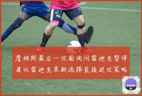詹姆斯最后一攻前询问雷迪克暂停建议雷迪克果断选择直接进攻策略