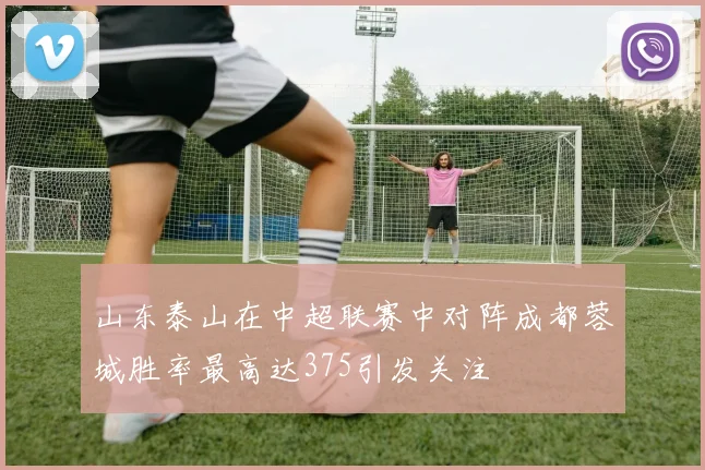 山东泰山在中超联赛中对阵成都蓉城胜率最高达375引发关注