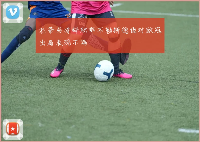 孔蒂或将辞职那不勒斯德佬对欧冠出局表现不满