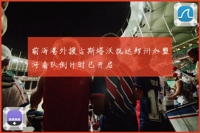前海港外援古斯塔沃抵达郑州加盟河南队倒计时已开启