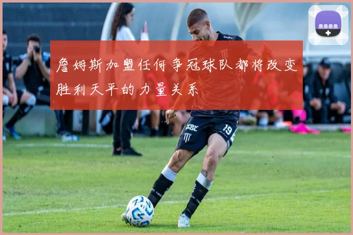 詹姆斯加盟任何争冠球队都将改变胜利天平的力量关系
