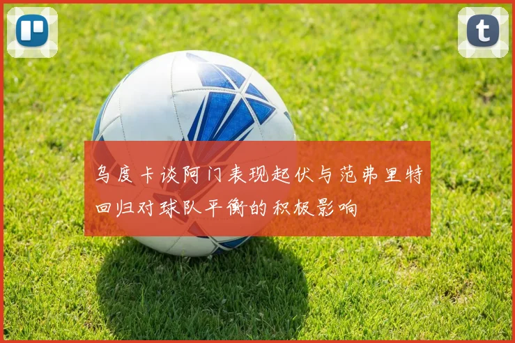 乌度卡谈阿门表现起伏与范弗里特回归对球队平衡的积极影响