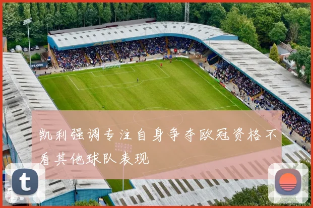 凯利强调专注自身争夺欧冠资格不看其他球队表现