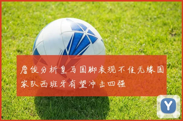詹俊分析皇马国脚表现不佳无缘国家队西班牙有望冲击四强