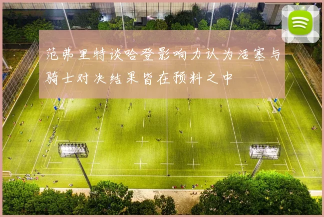 范弗里特谈哈登影响力认为活塞与骑士对决结果皆在预料之中