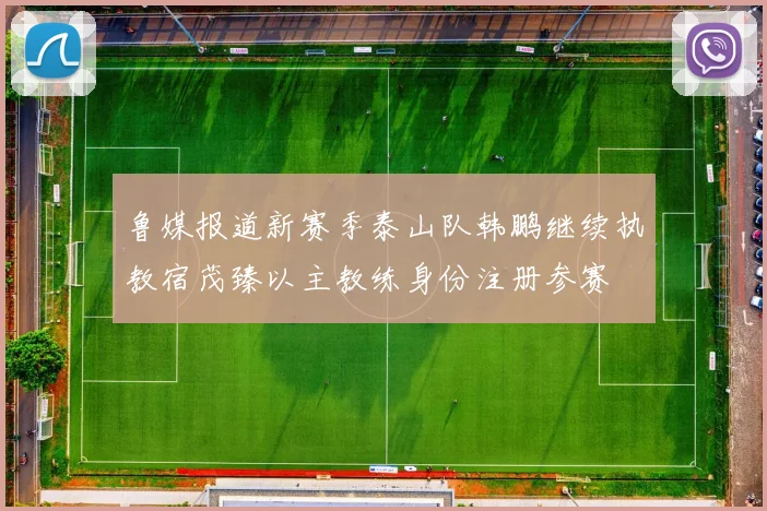 鲁媒报道新赛季泰山队韩鹏继续执教宿茂臻以主教练身份注册参赛