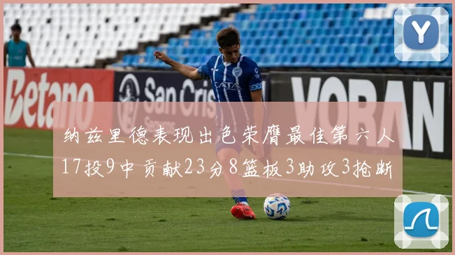 纳兹里德表现出色荣膺最佳第六人17投9中贡献23分8篮板3助攻3抢断1盖帽