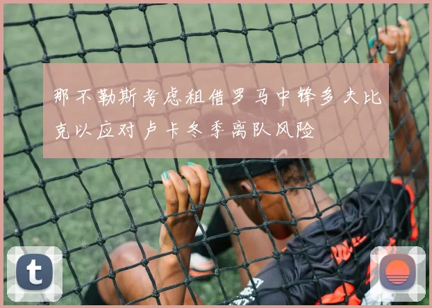 那不勒斯考虑租借罗马中锋多夫比克以应对卢卡冬季离队风险