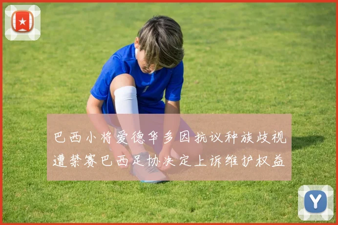 巴西小将爱德华多因抗议种族歧视遭禁赛巴西足协决定上诉维护权益