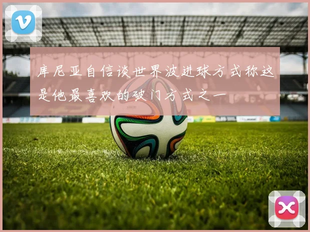 库尼亚自信谈世界波进球方式称这是他最喜欢的破门方式之一