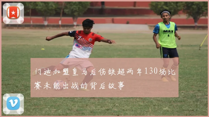门迪加盟皇马后伤缺超两年130场比赛未能出战的背后故事