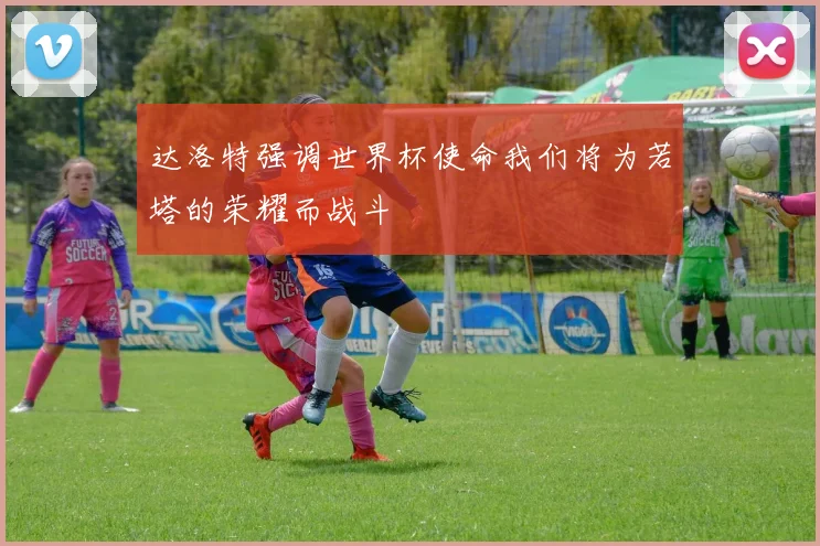 达洛特强调世界杯使命我们将为若塔的荣耀而战斗