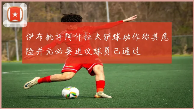 伊布批评阿什拉夫铲球动作称其危险并无必要进攻球员已通过