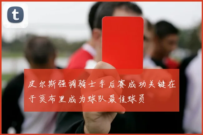 皮尔斯强调骑士季后赛成功关键在于莫布里成为球队最佳球员