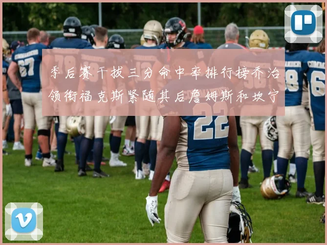 季后赛干拔三分命中率排行榜乔治领衔福克斯紧随其后詹姆斯和坎宁安表现不俗