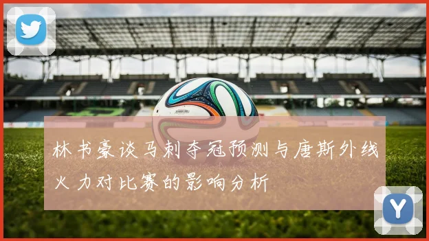 林书豪谈马刺夺冠预测与唐斯外线火力对比赛的影响分析