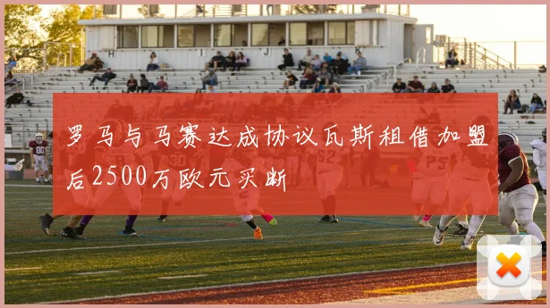 罗马与马赛达成协议瓦斯租借加盟后2500万欧元买断