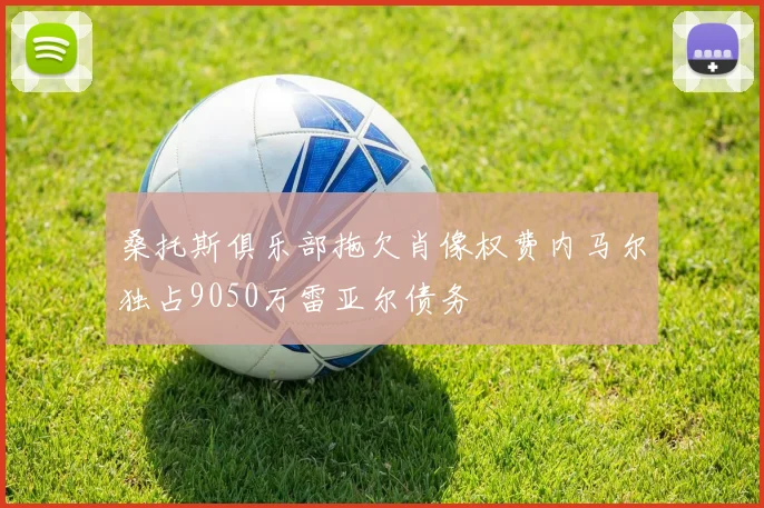 桑托斯俱乐部拖欠肖像权费内马尔独占9050万雷亚尔债务