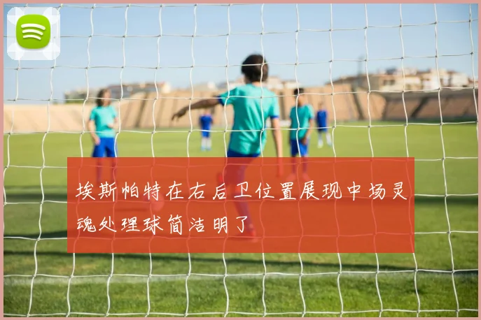 埃斯帕特在右后卫位置展现中场灵魂处理球简洁明了