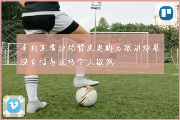 夸利亚雷拉称赞皮奥脚后跟进球展现自信与技巧令人敬佩