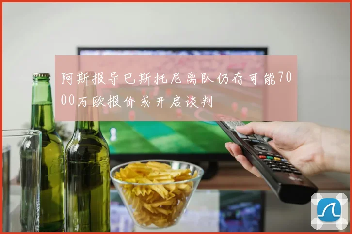 阿斯报导巴斯托尼离队仍存可能7000万欧报价或开启谈判
